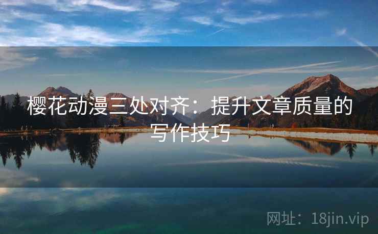 樱花动漫三处对齐：提升文章质量的写作技巧