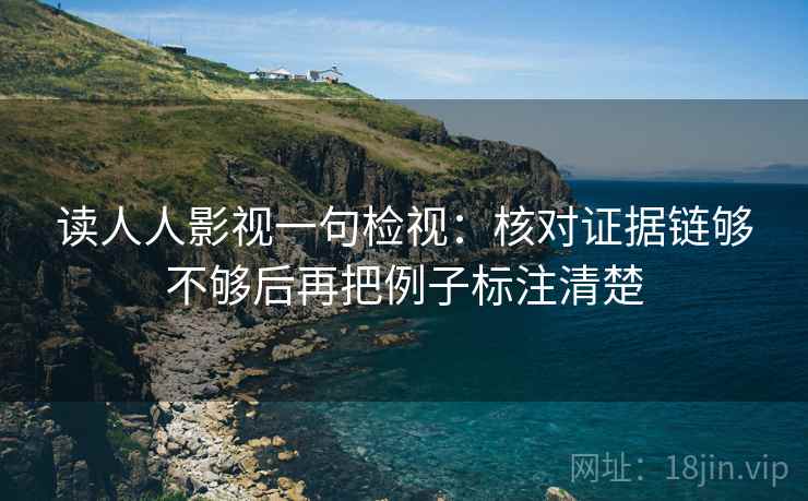 读人人影视一句检视：核对证据链够不够后再把例子标注清楚