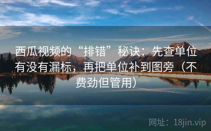 西瓜视频的“排错”秘诀：先查单位有没有漏标，再把单位补到图旁（不费劲但管用）