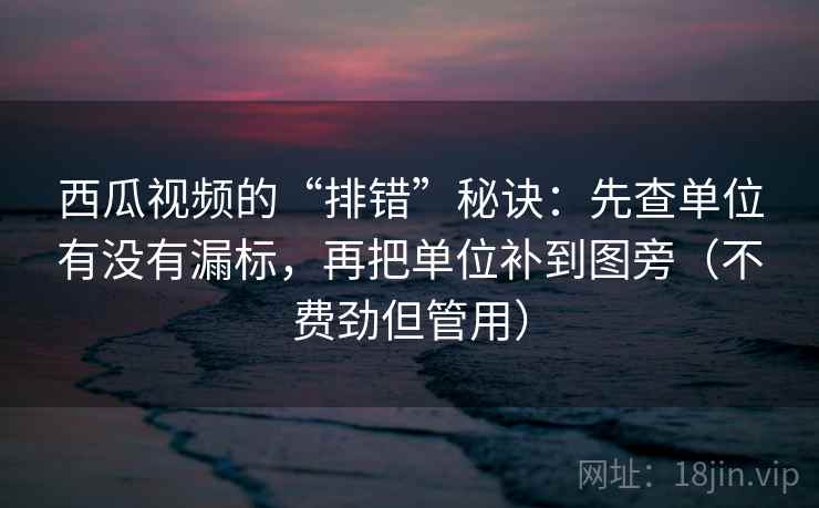 西瓜视频的“排错”秘诀：先查单位有没有漏标，再把单位补到图旁（不费劲但管用）