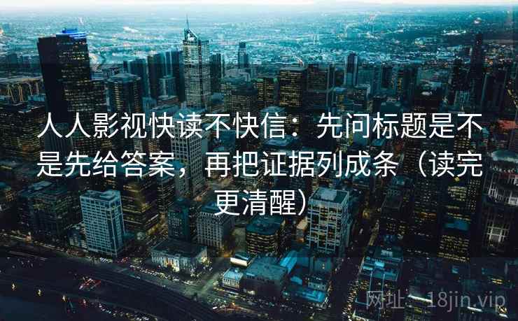 人人影视快读不快信：先问标题是不是先给答案，再把证据列成条（读完更清醒）