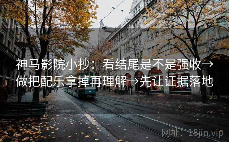 神马影院小抄：看结尾是不是强收→做把配乐拿掉再理解→先让证据落地