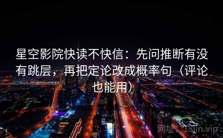 星空影院快读不快信：先问推断有没有跳层，再把定论改成概率句（评论也能用）