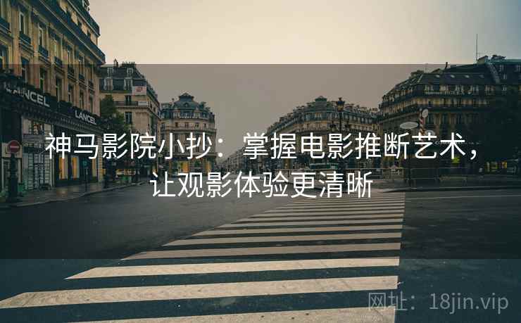 神马影院小抄：掌握电影推断艺术，让观影体验更清晰