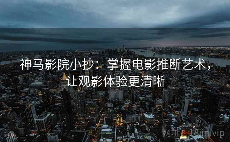神马影院小抄：掌握电影推断艺术，让观影体验更清晰