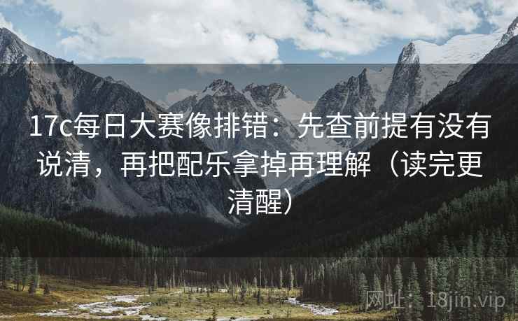 17c每日大赛像排错：先查前提有没有说清，再把配乐拿掉再理解（读完更清醒）