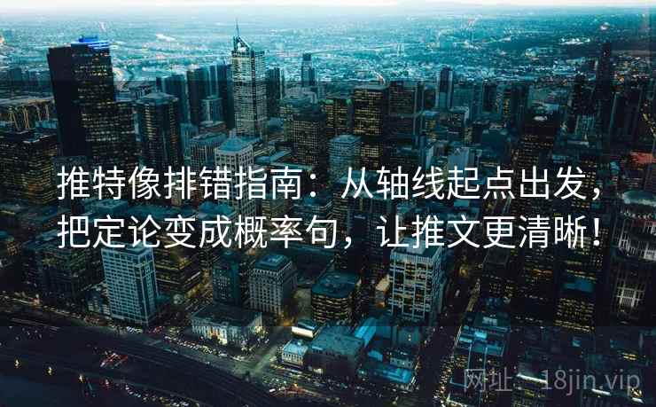 推特像排错指南：从轴线起点出发，把定论变成概率句，让推文更清晰！