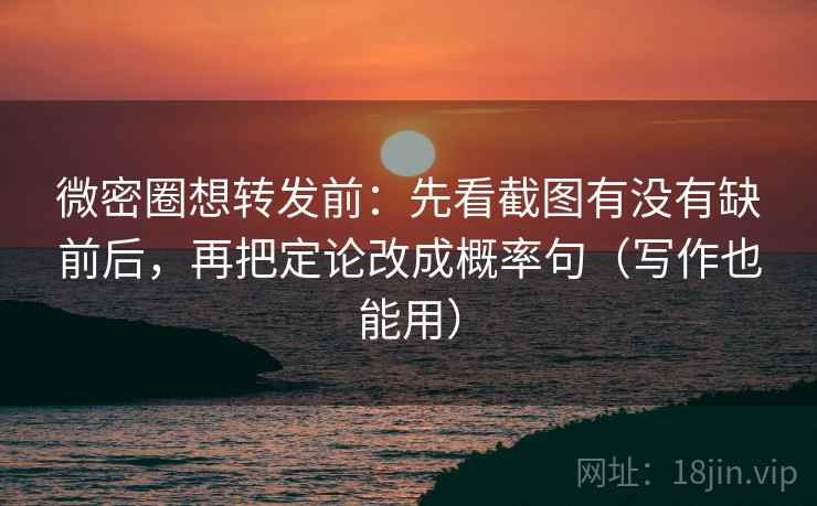 微密圈想转发前：先看截图有没有缺前后，再把定论改成概率句（写作也能用）
