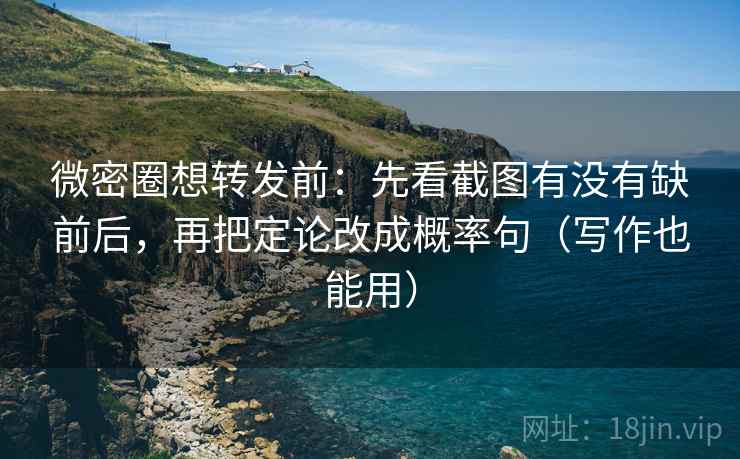 微密圈想转发前：先看截图有没有缺前后，再把定论改成概率句（写作也能用）