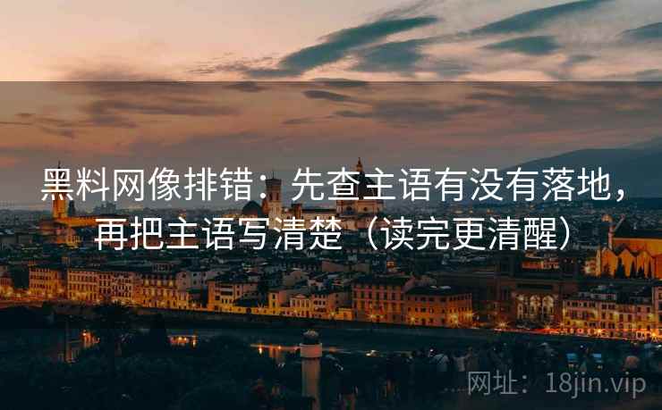 黑料网像排错：先查主语有没有落地，再把主语写清楚（读完更清醒）