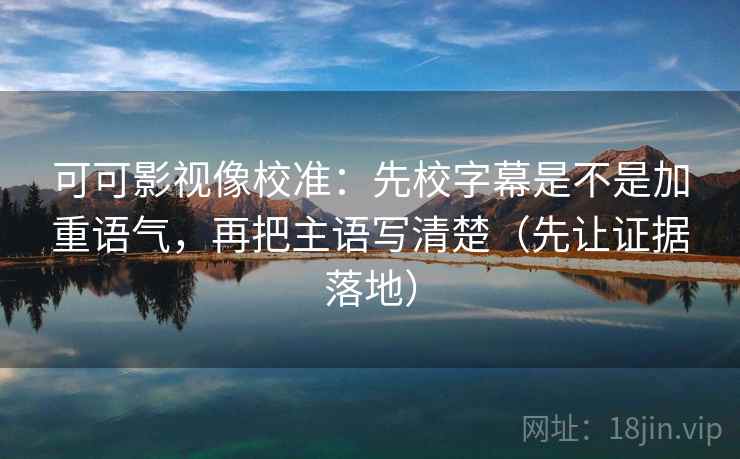 可可影视像校准：先校字幕是不是加重语气，再把主语写清楚（先让证据落地）