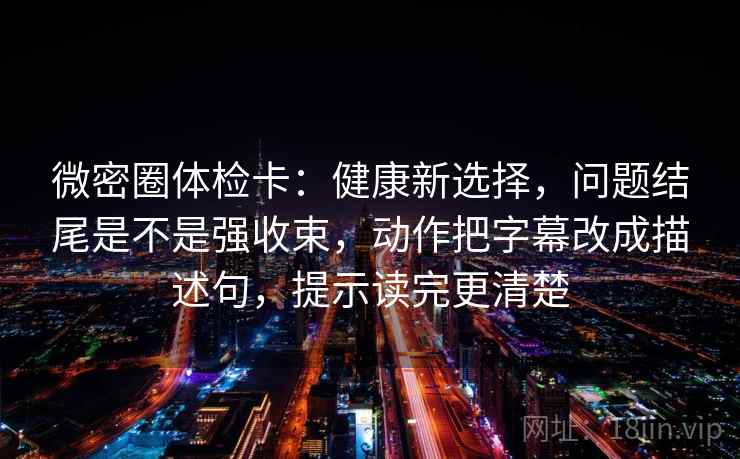 微密圈体检卡：健康新选择，问题结尾是不是强收束，动作把字幕改成描述句，提示读完更清楚