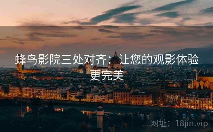 蜂鸟影院三处对齐：让您的观影体验更完美
