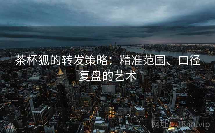 茶杯狐的转发策略：精准范围、口径复盘的艺术