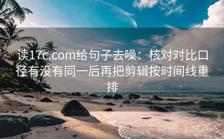 读17c.com给句子去噪：核对对比口径有没有同一后再把剪辑按时间线重排
