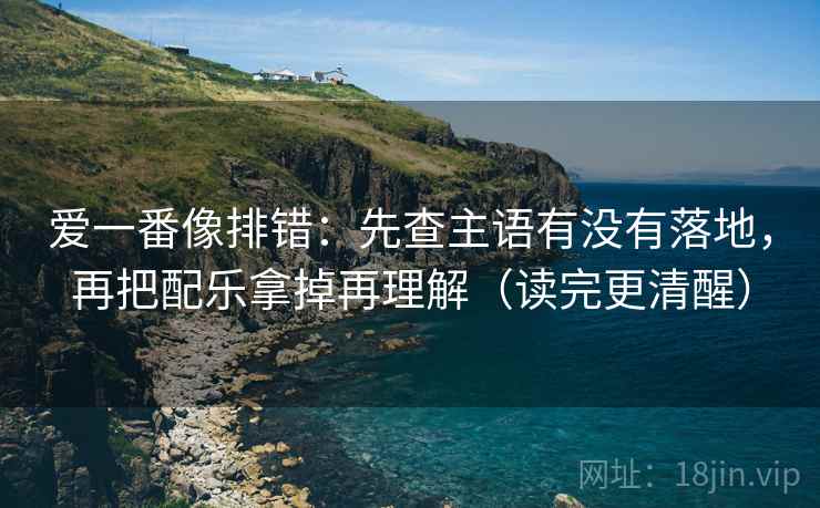 爱一番像排错：先查主语有没有落地，再把配乐拿掉再理解（读完更清醒）