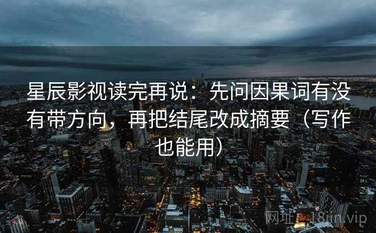 星辰影视读完再说：先问因果词有没有带方向，再把结尾改成摘要（写作也能用）