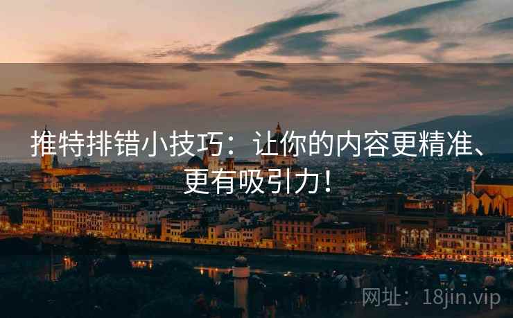推特排错小技巧：让你的内容更精准、更有吸引力！