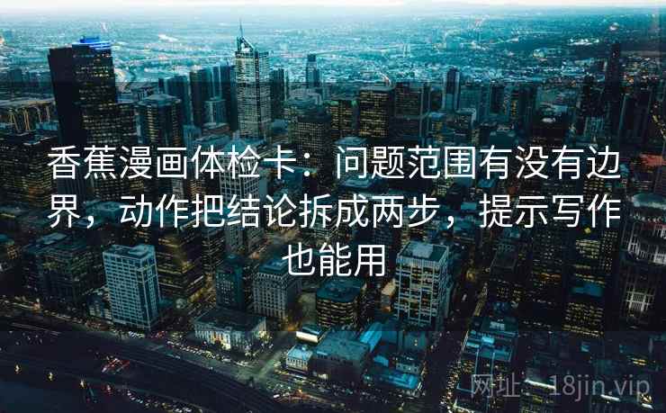 香蕉漫画体检卡：问题范围有没有边界，动作把结论拆成两步，提示写作也能用