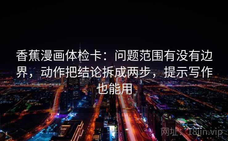 香蕉漫画体检卡：问题范围有没有边界，动作把结论拆成两步，提示写作也能用
