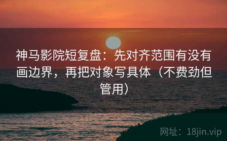 神马影院短复盘：先对齐范围有没有画边界，再把对象写具体（不费劲但管用）