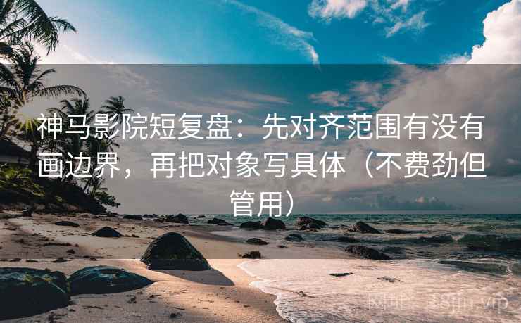 神马影院短复盘：先对齐范围有没有画边界，再把对象写具体（不费劲但管用）