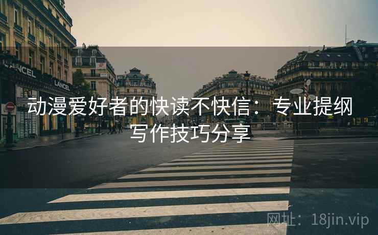 动漫爱好者的快读不快信：专业提纲写作技巧分享