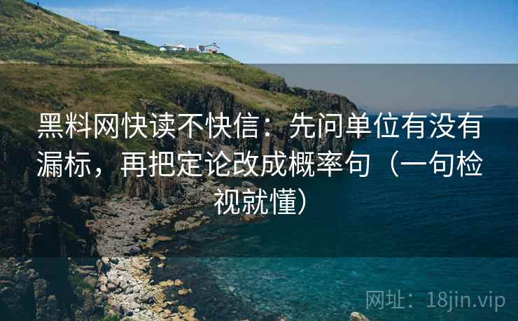 黑料网快读不快信：先问单位有没有漏标，再把定论改成概率句（一句检视就懂）