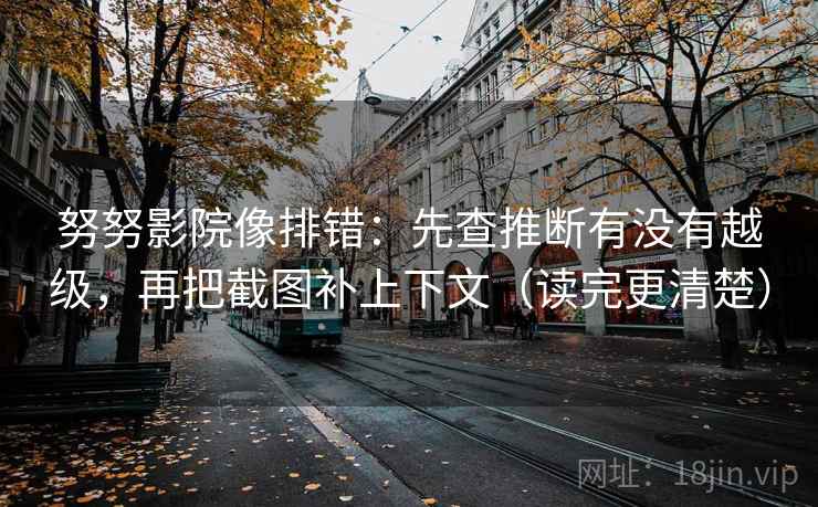 努努影院像排错：先查推断有没有越级，再把截图补上下文（读完更清楚）
