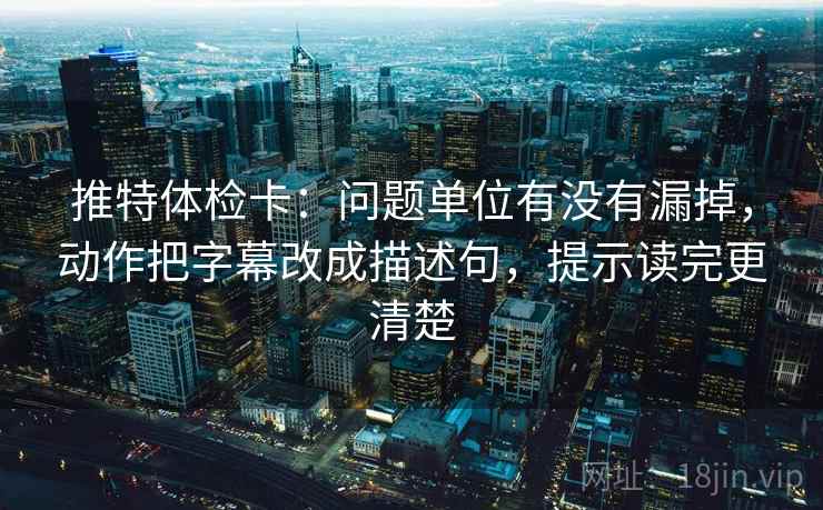 推特体检卡：问题单位有没有漏掉，动作把字幕改成描述句，提示读完更清楚