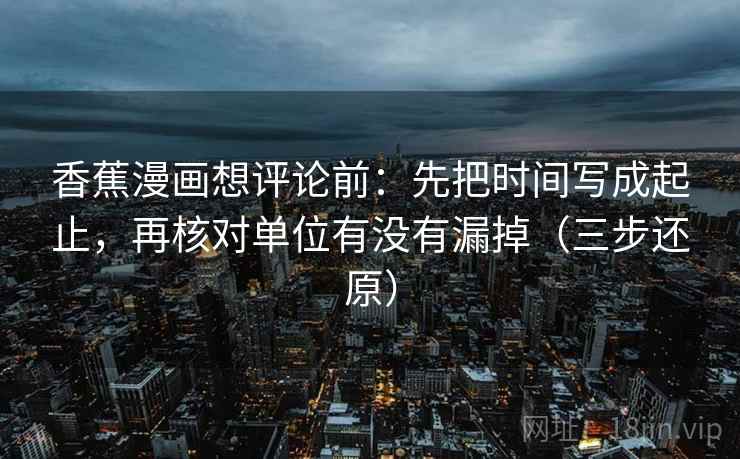 香蕉漫画想评论前：先把时间写成起止，再核对单位有没有漏掉（三步还原）