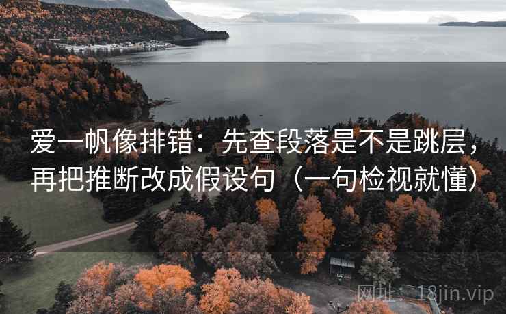 爱一帆像排错：先查段落是不是跳层，再把推断改成假设句（一句检视就懂）