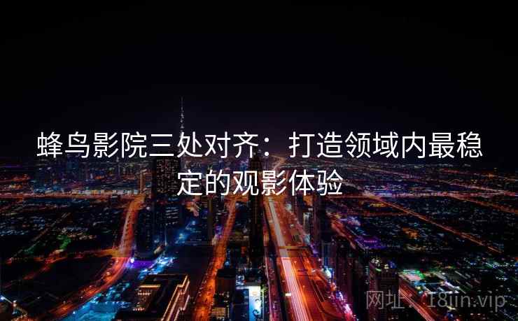 蜂鸟影院三处对齐：打造领域内最稳定的观影体验