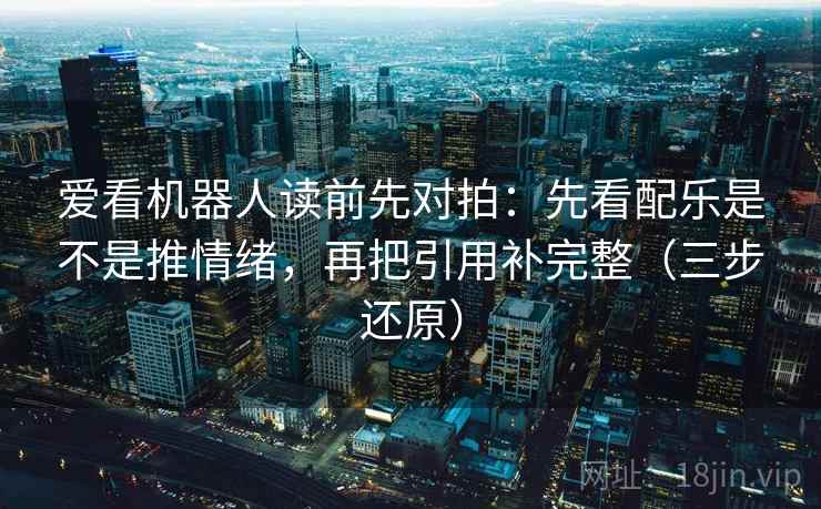 爱看机器人读前先对拍：先看配乐是不是推情绪，再把引用补完整（三步还原）