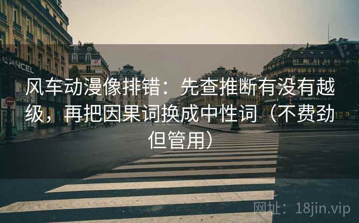 风车动漫像排错：先查推断有没有越级，再把因果词换成中性词（不费劲但管用）