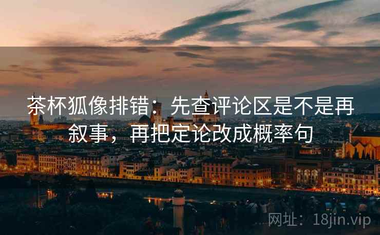 茶杯狐像排错：先查评论区是不是再叙事，再把定论改成概率句