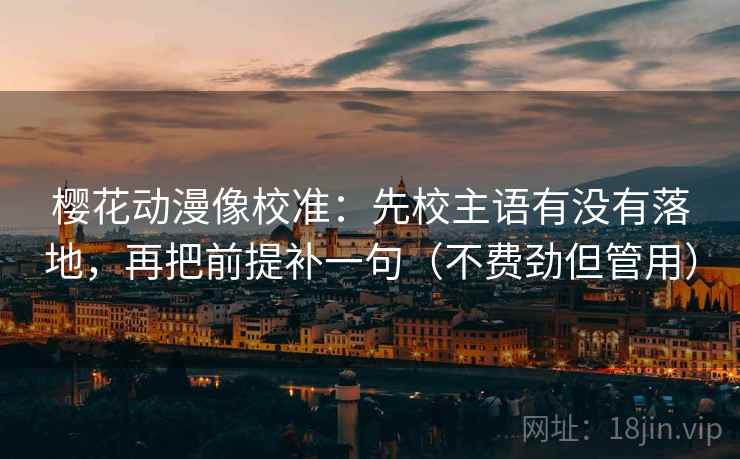 樱花动漫像校准：先校主语有没有落地，再把前提补一句（不费劲但管用）