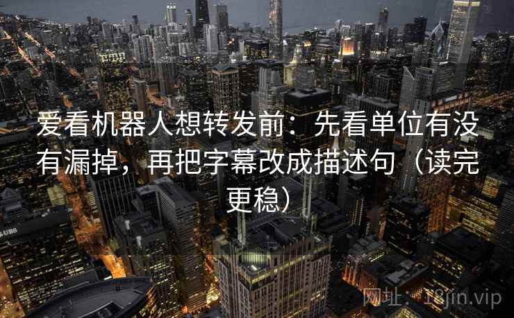 爱看机器人想转发前：先看单位有没有漏掉，再把字幕改成描述句（读完更稳）
