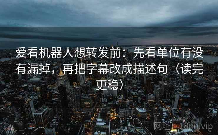 爱看机器人想转发前：先看单位有没有漏掉，再把字幕改成描述句（读完更稳）