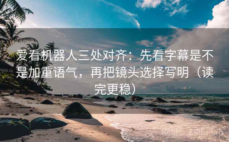 爱看机器人三处对齐：先看字幕是不是加重语气，再把镜头选择写明（读完更稳）