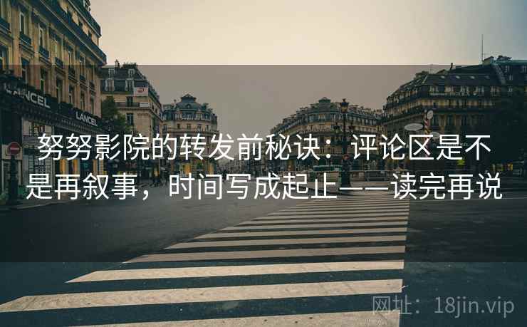 努努影院的转发前秘诀：评论区是不是再叙事，时间写成起止——读完再说