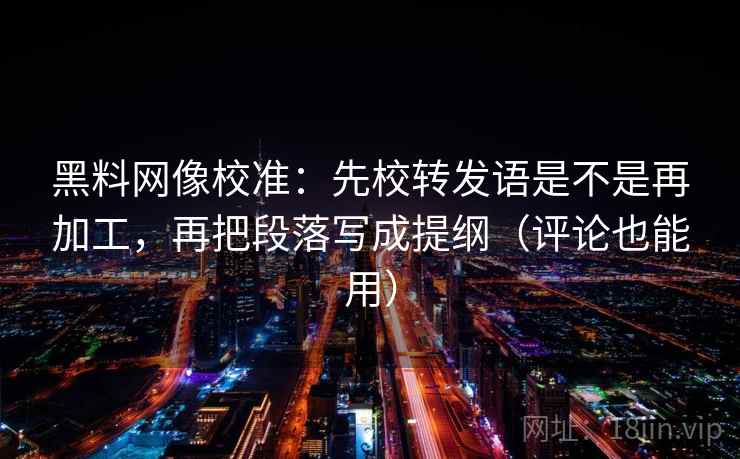 黑料网像校准：先校转发语是不是再加工，再把段落写成提纲（评论也能用）