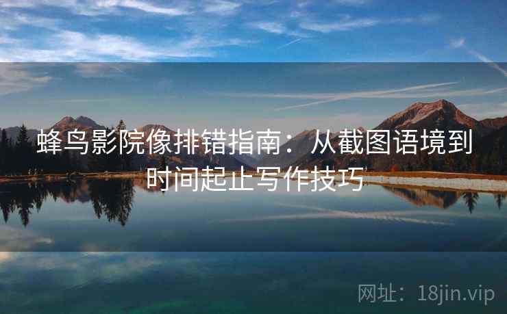 蜂鸟影院像排错指南：从截图语境到时间起止写作技巧