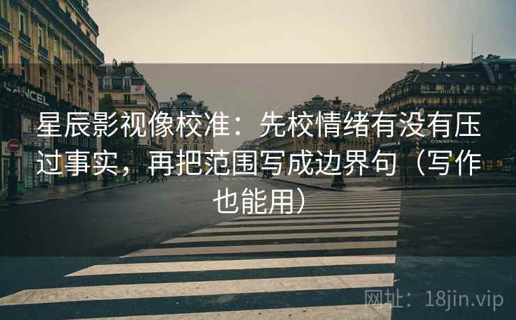 星辰影视像校准：先校情绪有没有压过事实，再把范围写成边界句（写作也能用）