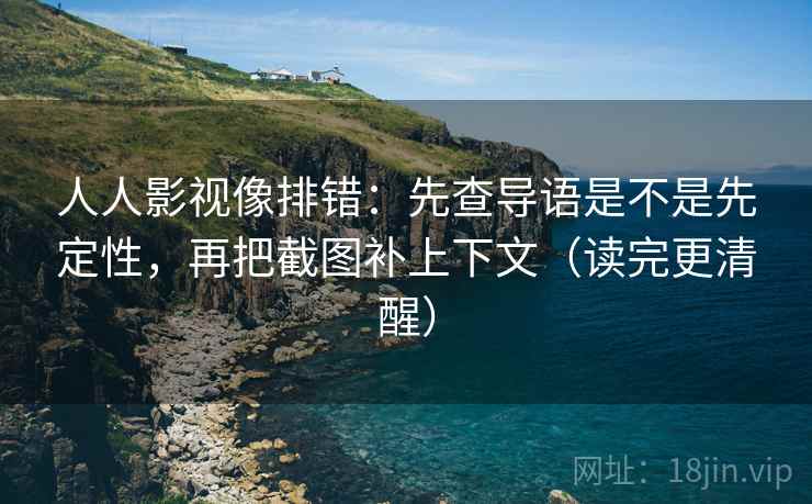 人人影视像排错：先查导语是不是先定性，再把截图补上下文（读完更清醒）