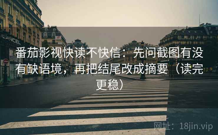 番茄影视快读不快信：先问截图有没有缺语境，再把结尾改成摘要（读完更稳）