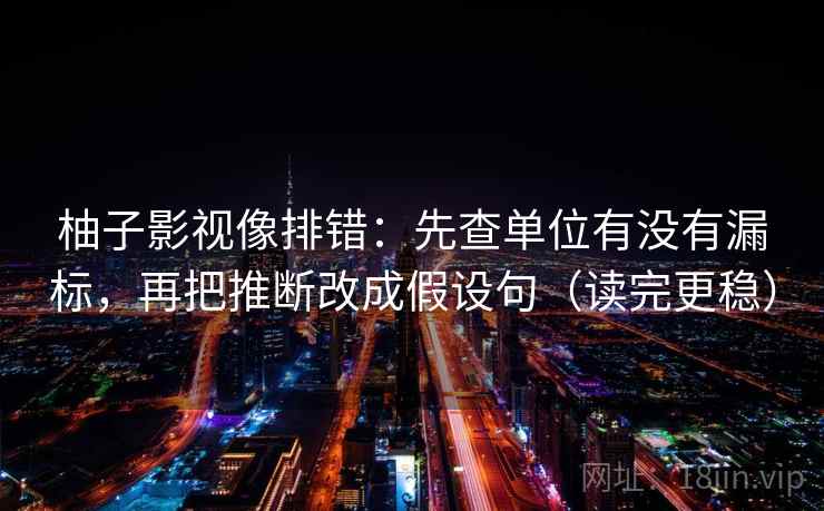 柚子影视像排错：先查单位有没有漏标，再把推断改成假设句（读完更稳）