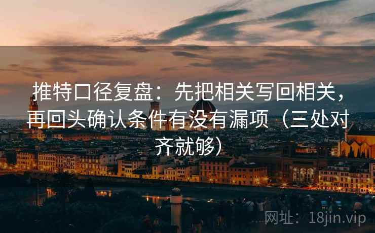 推特口径复盘:先把相关写回相关,再回头确认条件有没有漏项(三处对齐就够) 推特口径复盘:先把相关写回相关,再回头确认条件有没有漏项(三处对齐就够)