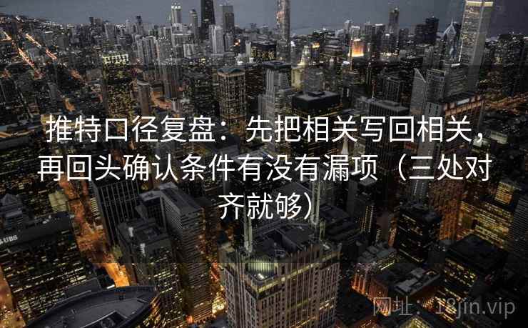 推特口径复盘:先把相关写回相关,再回头确认条件有没有漏项(三处对齐就够) 推特口径复盘:先把相关写回相关,再回头确认条件有没有漏项(三处对齐就够)