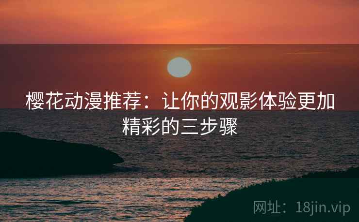 樱花动漫推荐：让你的观影体验更加精彩的三步骤
